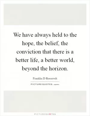 We have always held to the hope, the belief, the conviction that there is a better life, a better world, beyond the horizon Picture Quote #1