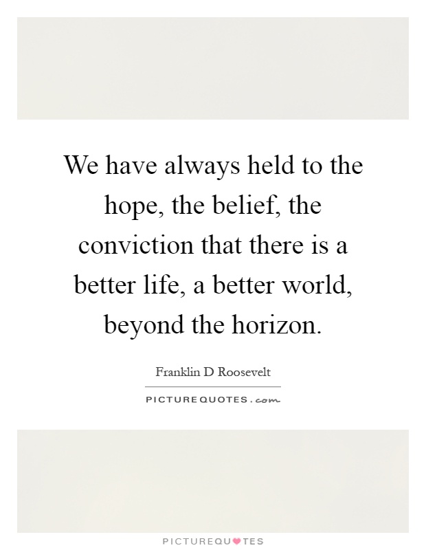We have always held to the hope, the belief, the conviction that there is a better life, a better world, beyond the horizon Picture Quote #1
