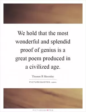 We hold that the most wonderful and splendid proof of genius is a great poem produced in a civilized age Picture Quote #1