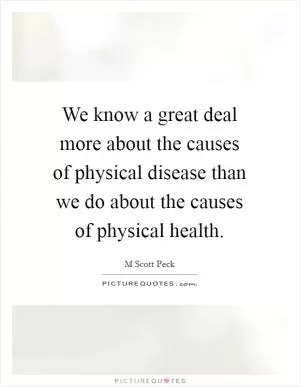 We know a great deal more about the causes of physical disease than we do about the causes of physical health Picture Quote #1