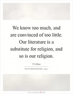 We know too much, and are convinced of too little. Our literature is a substitute for religion, and so is our religion Picture Quote #1