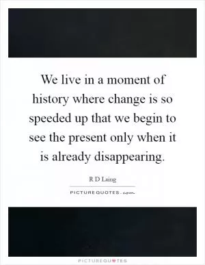 We live in a moment of history where change is so speeded up that we begin to see the present only when it is already disappearing Picture Quote #1