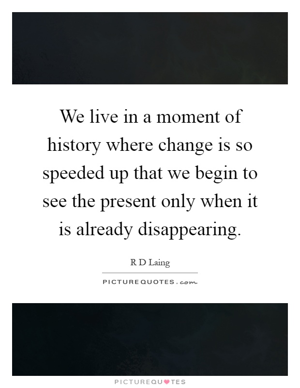 We live in a moment of history where change is so speeded up that we begin to see the present only when it is already disappearing Picture Quote #1