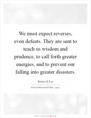We must expect reverses, even defeats. They are sent to teach us wisdom and prudence, to call forth greater energies, and to prevent our falling into greater disasters Picture Quote #1