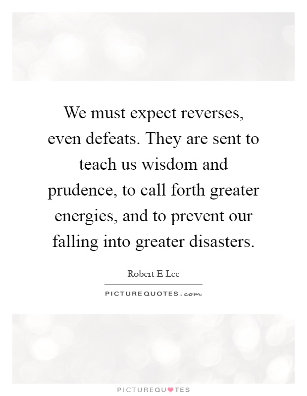 We must expect reverses, even defeats. They are sent to teach us wisdom and prudence, to call forth greater energies, and to prevent our falling into greater disasters Picture Quote #1