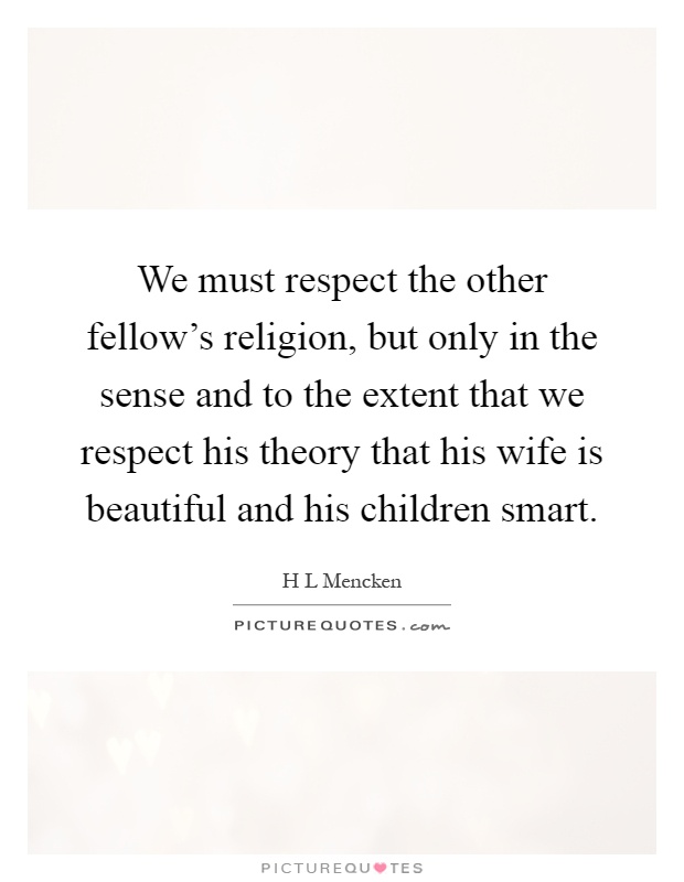We must respect the other fellow's religion, but only in the sense and to the extent that we respect his theory that his wife is beautiful and his children smart Picture Quote #1