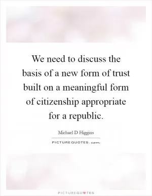 We need to discuss the basis of a new form of trust built on a meaningful form of citizenship appropriate for a republic Picture Quote #1