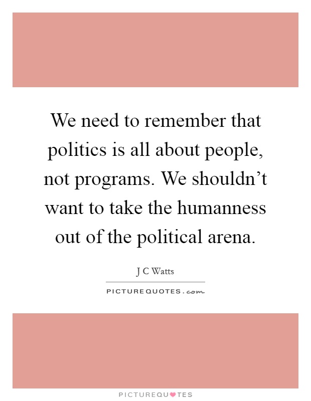 We need to remember that politics is all about people, not programs. We shouldn't want to take the humanness out of the political arena Picture Quote #1