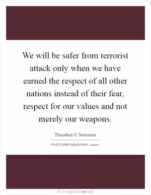 We will be safer from terrorist attack only when we have earned the respect of all other nations instead of their fear, respect for our values and not merely our weapons Picture Quote #1