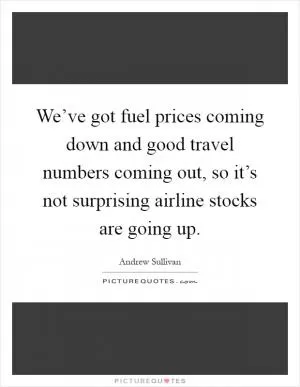 We’ve got fuel prices coming down and good travel numbers coming out, so it’s not surprising airline stocks are going up Picture Quote #1
