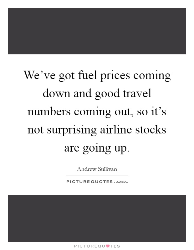 We've got fuel prices coming down and good travel numbers coming out, so it's not surprising airline stocks are going up Picture Quote #1