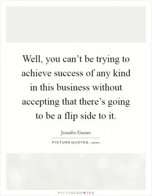 Well, you can’t be trying to achieve success of any kind in this business without accepting that there’s going to be a flip side to it Picture Quote #1