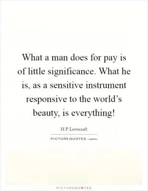 What a man does for pay is of little significance. What he is, as a sensitive instrument responsive to the world’s beauty, is everything! Picture Quote #1