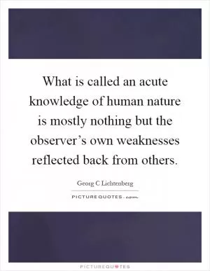 What is called an acute knowledge of human nature is mostly nothing but the observer’s own weaknesses reflected back from others Picture Quote #1