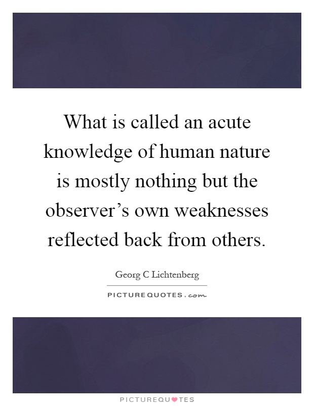 What is called an acute knowledge of human nature is mostly nothing but the observer's own weaknesses reflected back from others Picture Quote #1