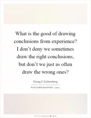 What is the good of drawing conclusions from experience? I don’t deny we sometimes draw the right conclusions, but don’t we just as often draw the wrong ones? Picture Quote #1