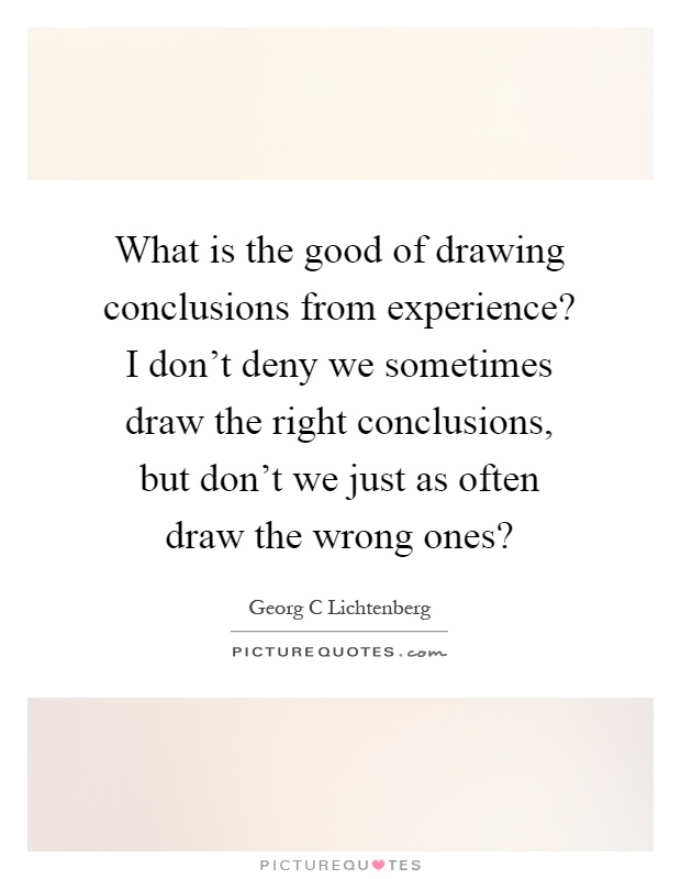 What is the good of drawing conclusions from experience? I don't deny we sometimes draw the right conclusions, but don't we just as often draw the wrong ones? Picture Quote #1