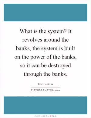 What is the system? It revolves around the banks, the system is built on the power of the banks, so it can be destroyed through the banks Picture Quote #1
