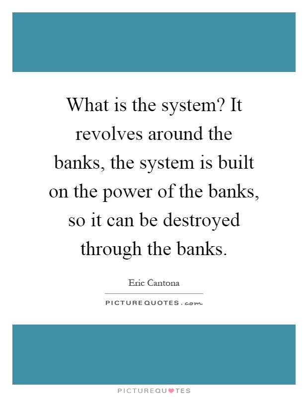 What is the system? It revolves around the banks, the system is built on the power of the banks, so it can be destroyed through the banks Picture Quote #1