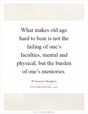 What makes old age hard to bear is not the failing of one’s faculties, mental and physical, but the burden of one’s memories Picture Quote #1