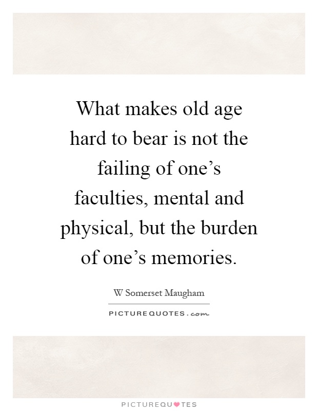 What makes old age hard to bear is not the failing of one's faculties, mental and physical, but the burden of one's memories Picture Quote #1