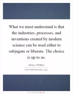 What we must understand is that the industries, processes, and inventions created by modern science can be used either to subjugate or liberate. The choice is up to us Picture Quote #1
