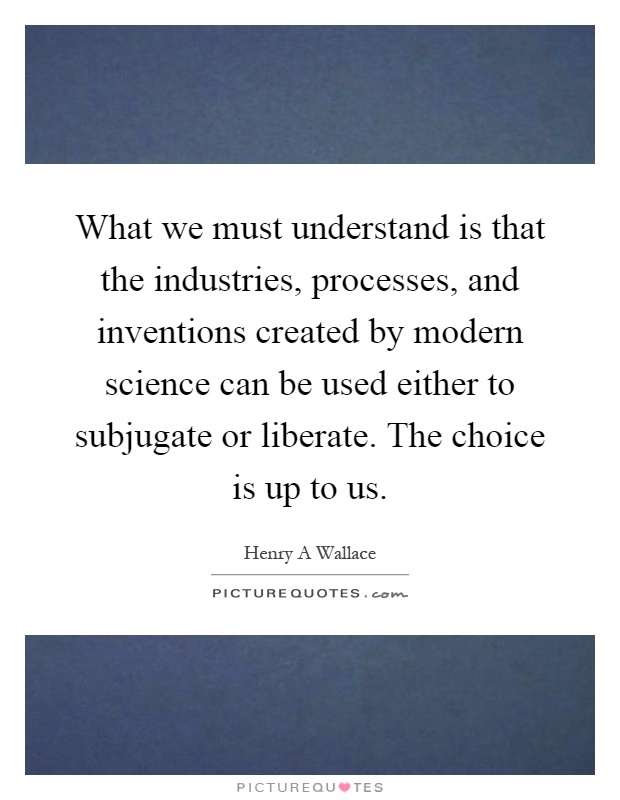 What we must understand is that the industries, processes, and inventions created by modern science can be used either to subjugate or liberate. The choice is up to us Picture Quote #1