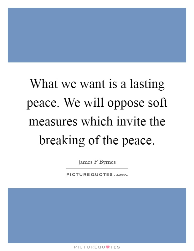 What we want is a lasting peace. We will oppose soft measures which invite the breaking of the peace Picture Quote #1