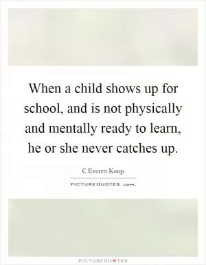 When a child shows up for school, and is not physically and mentally ready to learn, he or she never catches up Picture Quote #1
