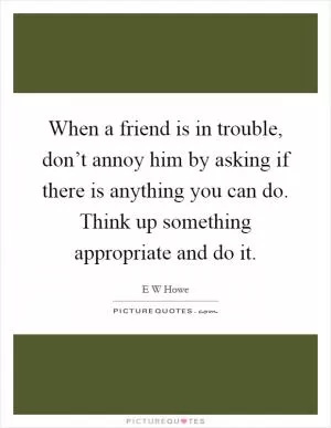 When a friend is in trouble, don’t annoy him by asking if there is anything you can do. Think up something appropriate and do it Picture Quote #1