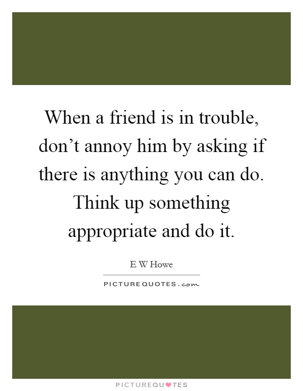 When a friend is in trouble, don't annoy him by asking if there is anything you can do. Think up something appropriate and do it Picture Quote #1