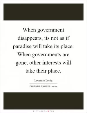When government disappears, its not as if paradise will take its place. When governments are gone, other interests will take their place Picture Quote #1