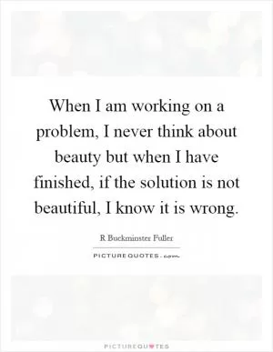 When I am working on a problem, I never think about beauty but when I have finished, if the solution is not beautiful, I know it is wrong Picture Quote #1