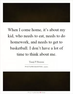 When I come home, it’s about my kid, who needs to eat, needs to do homework, and needs to get to basketball. I don’t have a lot of time to think about me Picture Quote #1