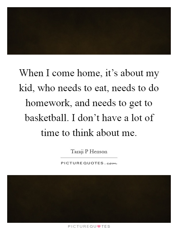 When I come home, it's about my kid, who needs to eat, needs to do homework, and needs to get to basketball. I don't have a lot of time to think about me Picture Quote #1