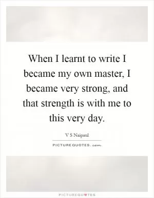 When I learnt to write I became my own master, I became very strong, and that strength is with me to this very day Picture Quote #1