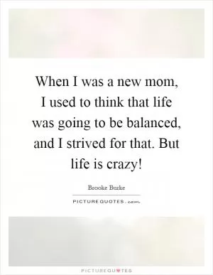 When I was a new mom, I used to think that life was going to be balanced, and I strived for that. But life is crazy! Picture Quote #1