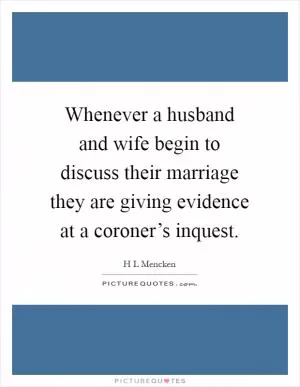 Whenever a husband and wife begin to discuss their marriage they are giving evidence at a coroner’s inquest Picture Quote #1
