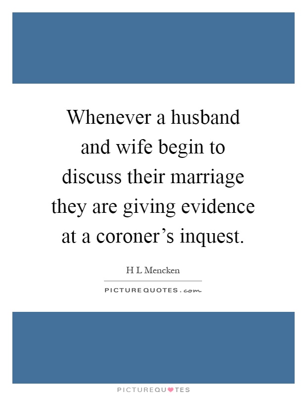 Whenever a husband and wife begin to discuss their marriage they are giving evidence at a coroner's inquest Picture Quote #1