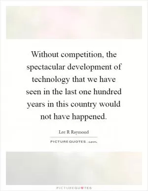 Without competition, the spectacular development of technology that we have seen in the last one hundred years in this country would not have happened Picture Quote #1