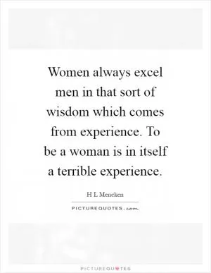 Women always excel men in that sort of wisdom which comes from experience. To be a woman is in itself a terrible experience Picture Quote #1