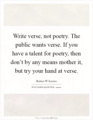 Write verse, not poetry. The public wants verse. If you have a talent for poetry, then don’t by any means mother it, but try your hand at verse Picture Quote #1