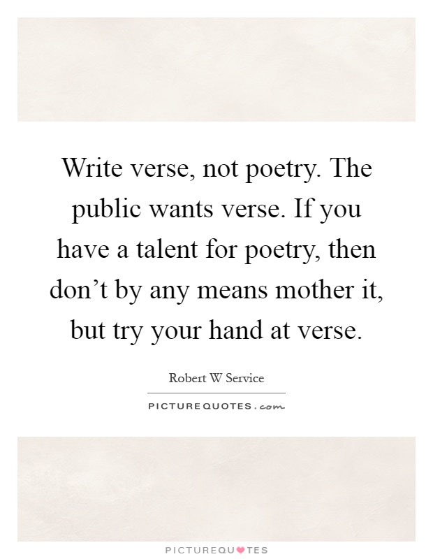 Write verse, not poetry. The public wants verse. If you have a talent for poetry, then don't by any means mother it, but try your hand at verse Picture Quote #1