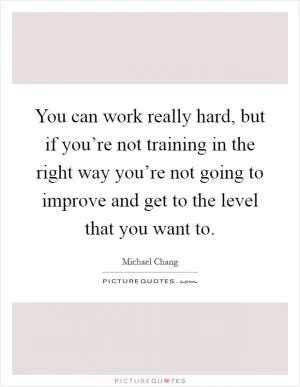 You can work really hard, but if you’re not training in the right way you’re not going to improve and get to the level that you want to Picture Quote #1