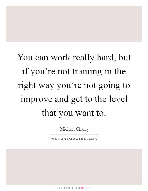 You can work really hard, but if you're not training in the right way you're not going to improve and get to the level that you want to Picture Quote #1