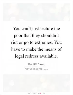 You can’t just lecture the poor that they shouldn’t riot or go to extremes. You have to make the means of legal redress available Picture Quote #1