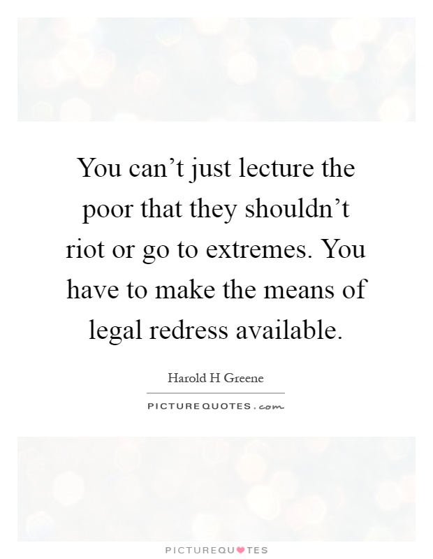 You can't just lecture the poor that they shouldn't riot or go to extremes. You have to make the means of legal redress available Picture Quote #1