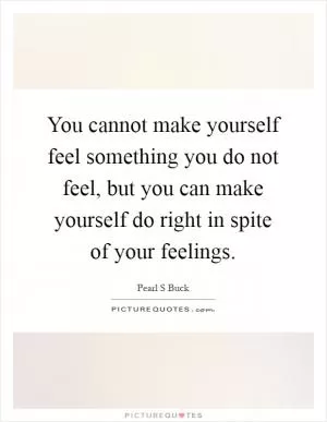 You cannot make yourself feel something you do not feel, but you can make yourself do right in spite of your feelings Picture Quote #1
