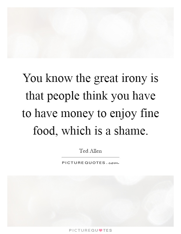 You know the great irony is that people think you have to have money to enjoy fine food, which is a shame Picture Quote #1