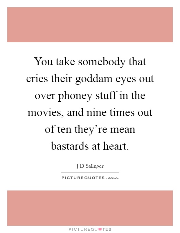 You take somebody that cries their goddam eyes out over phoney stuff in the movies, and nine times out of ten they're mean bastards at heart Picture Quote #1